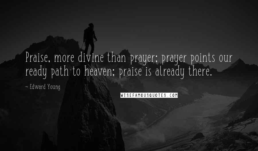 Edward Young Quotes: Praise, more divine than prayer; prayer points our ready path to heaven; praise is already there.