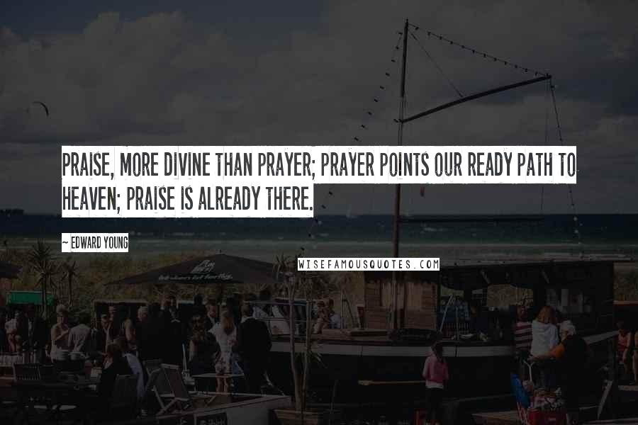 Edward Young Quotes: Praise, more divine than prayer; prayer points our ready path to heaven; praise is already there.