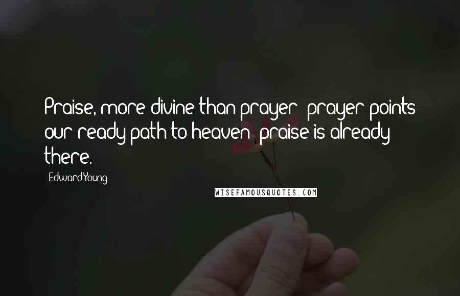 Edward Young Quotes: Praise, more divine than prayer; prayer points our ready path to heaven; praise is already there.