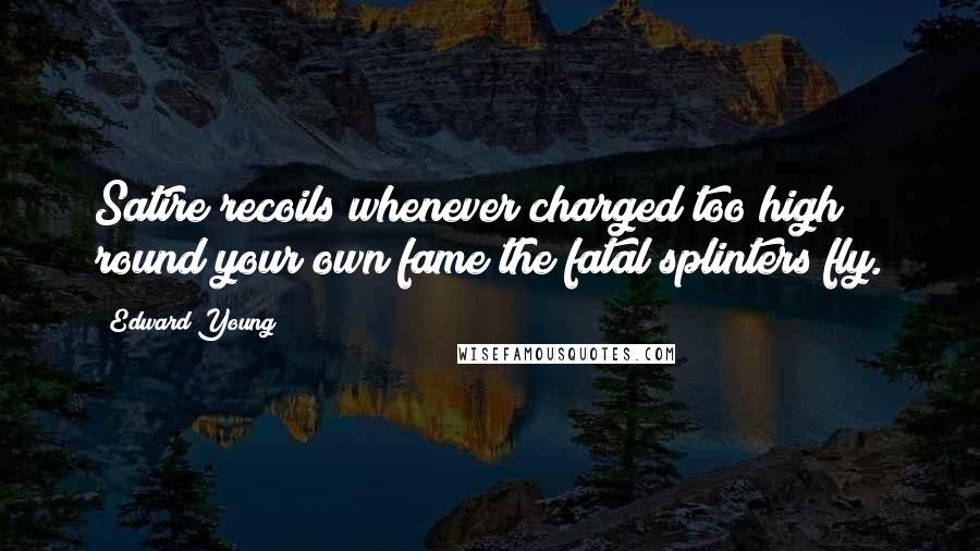 Edward Young Quotes: Satire recoils whenever charged too high; round your own fame the fatal splinters fly.