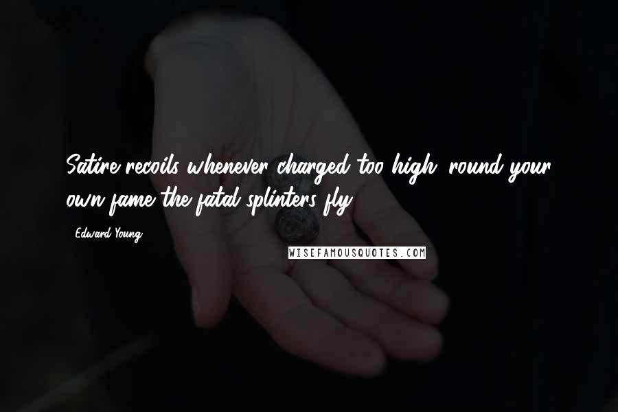 Edward Young Quotes: Satire recoils whenever charged too high; round your own fame the fatal splinters fly.