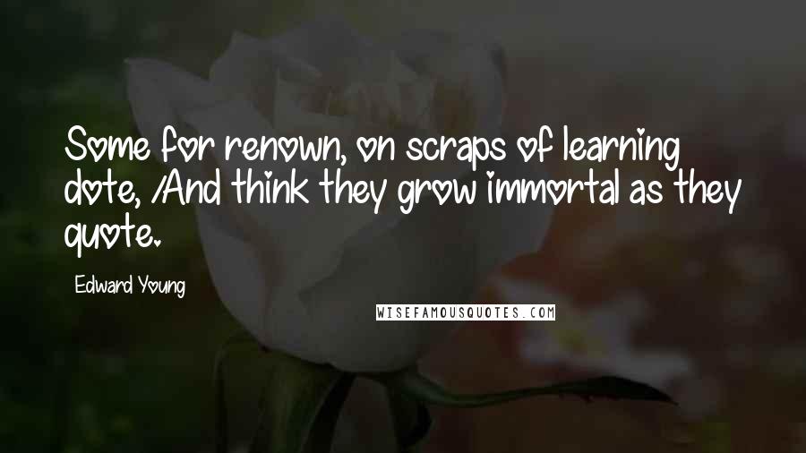 Edward Young Quotes: Some for renown, on scraps of learning dote, /And think they grow immortal as they quote.