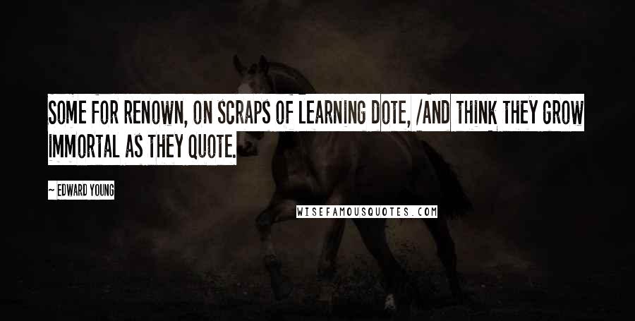 Edward Young Quotes: Some for renown, on scraps of learning dote, /And think they grow immortal as they quote.