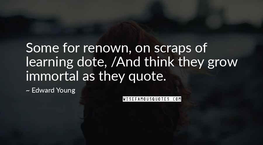 Edward Young Quotes: Some for renown, on scraps of learning dote, /And think they grow immortal as they quote.