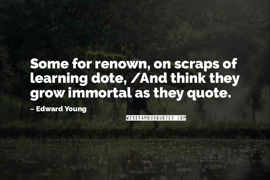 Edward Young Quotes: Some for renown, on scraps of learning dote, /And think they grow immortal as they quote.