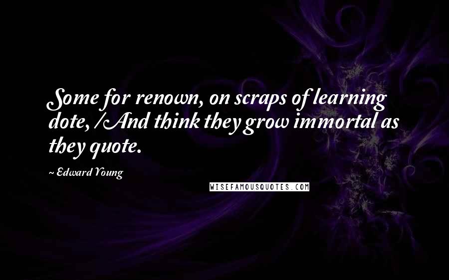 Edward Young Quotes: Some for renown, on scraps of learning dote, /And think they grow immortal as they quote.