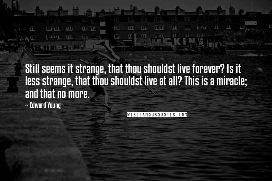 Edward Young Quotes: Still seems it strange, that thou shouldst live forever? Is it less strange, that thou shouldst live at all? This is a miracle; and that no more.