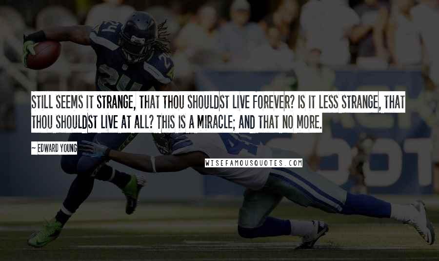 Edward Young Quotes: Still seems it strange, that thou shouldst live forever? Is it less strange, that thou shouldst live at all? This is a miracle; and that no more.