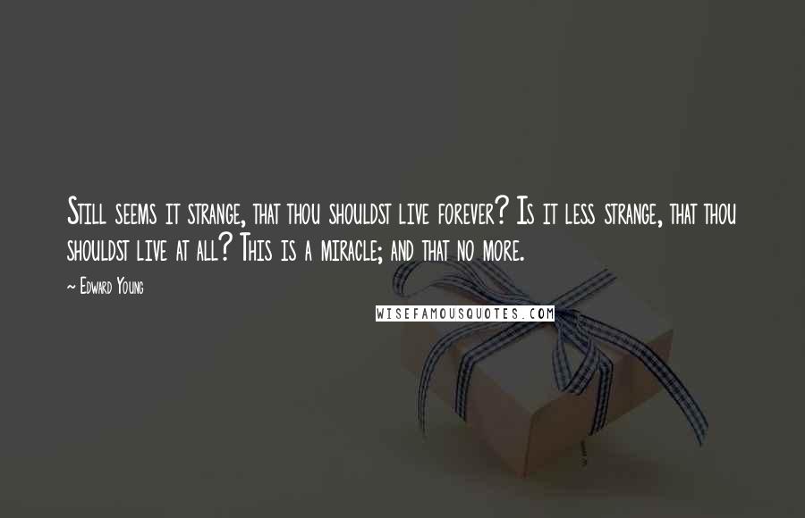 Edward Young Quotes: Still seems it strange, that thou shouldst live forever? Is it less strange, that thou shouldst live at all? This is a miracle; and that no more.