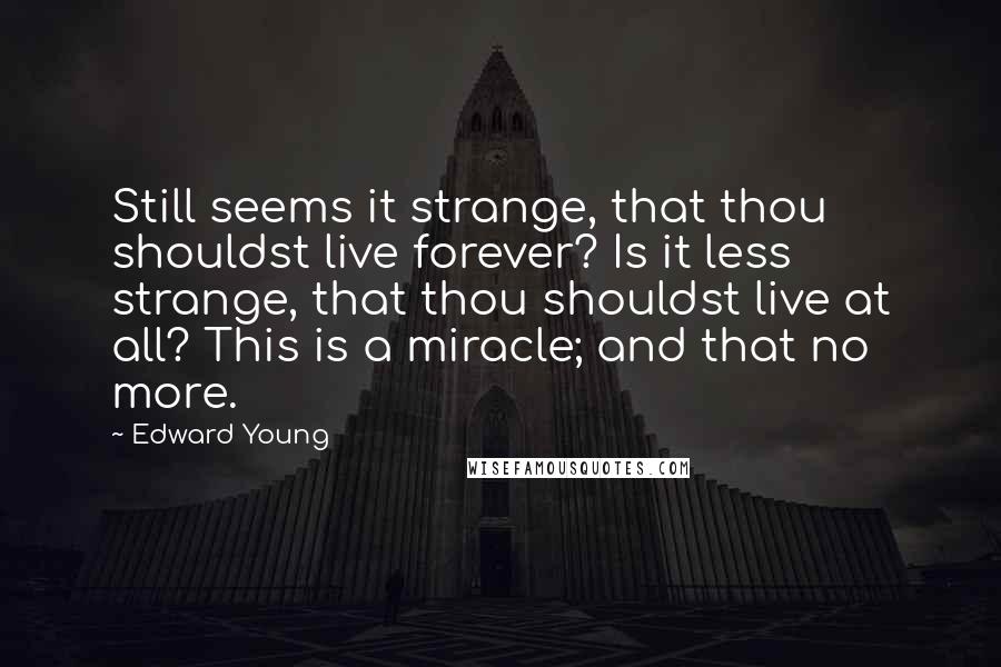 Edward Young Quotes: Still seems it strange, that thou shouldst live forever? Is it less strange, that thou shouldst live at all? This is a miracle; and that no more.