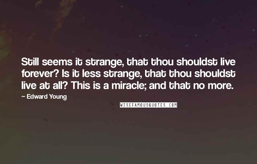 Edward Young Quotes: Still seems it strange, that thou shouldst live forever? Is it less strange, that thou shouldst live at all? This is a miracle; and that no more.