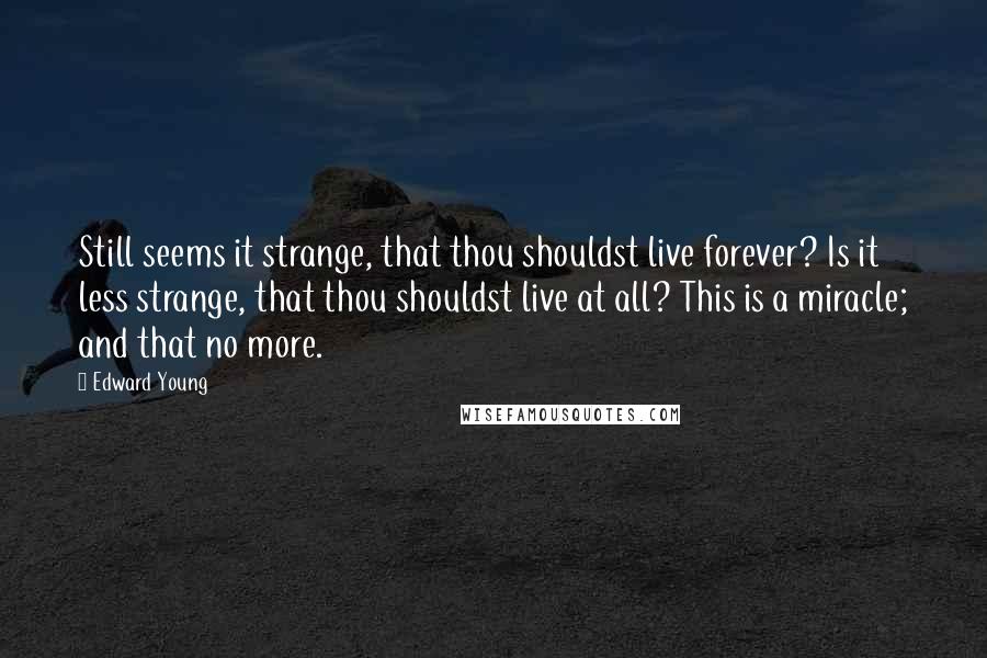 Edward Young Quotes: Still seems it strange, that thou shouldst live forever? Is it less strange, that thou shouldst live at all? This is a miracle; and that no more.