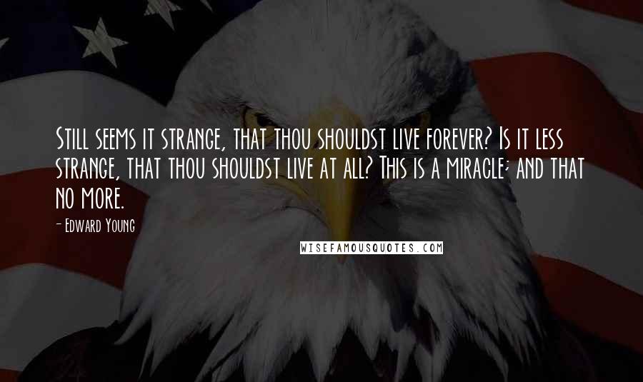 Edward Young Quotes: Still seems it strange, that thou shouldst live forever? Is it less strange, that thou shouldst live at all? This is a miracle; and that no more.