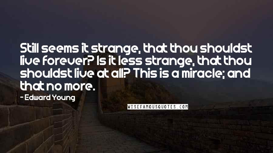 Edward Young Quotes: Still seems it strange, that thou shouldst live forever? Is it less strange, that thou shouldst live at all? This is a miracle; and that no more.