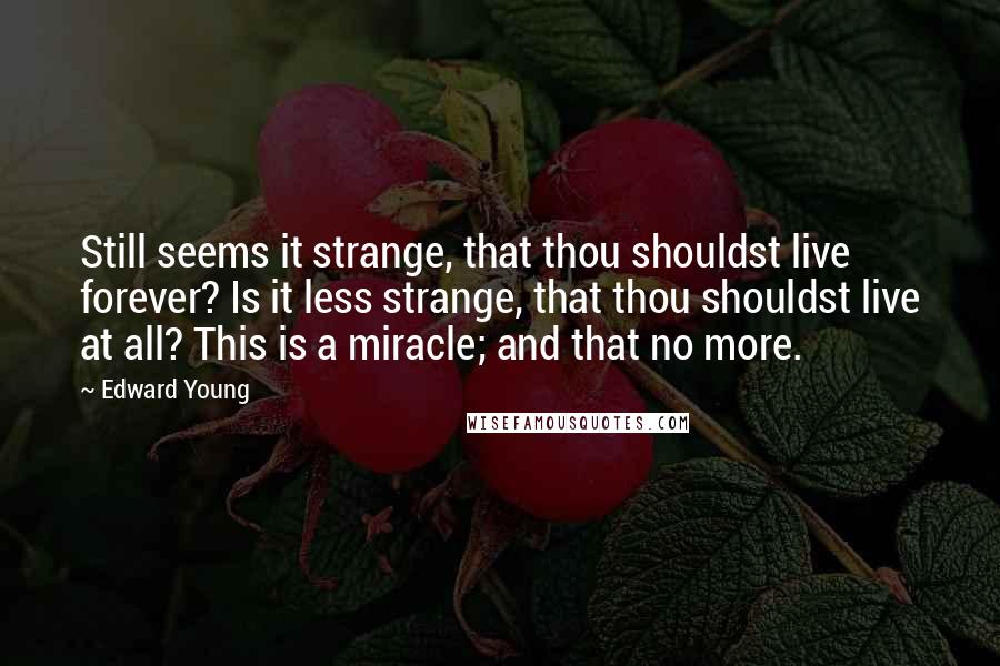 Edward Young Quotes: Still seems it strange, that thou shouldst live forever? Is it less strange, that thou shouldst live at all? This is a miracle; and that no more.