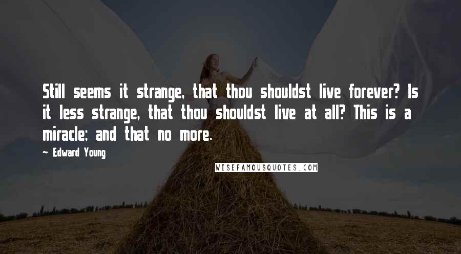 Edward Young Quotes: Still seems it strange, that thou shouldst live forever? Is it less strange, that thou shouldst live at all? This is a miracle; and that no more.