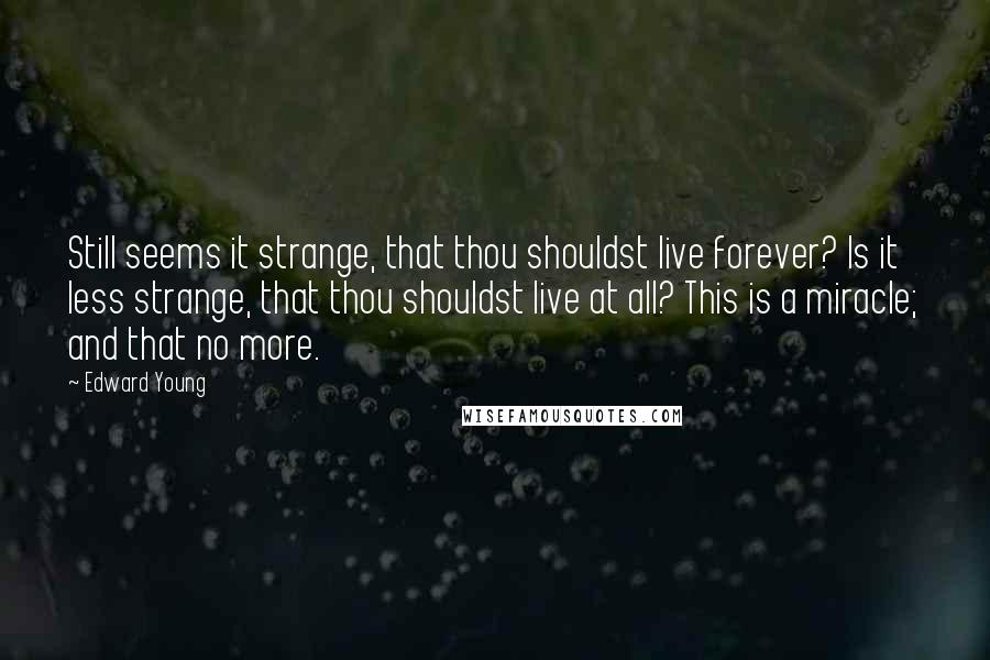 Edward Young Quotes: Still seems it strange, that thou shouldst live forever? Is it less strange, that thou shouldst live at all? This is a miracle; and that no more.