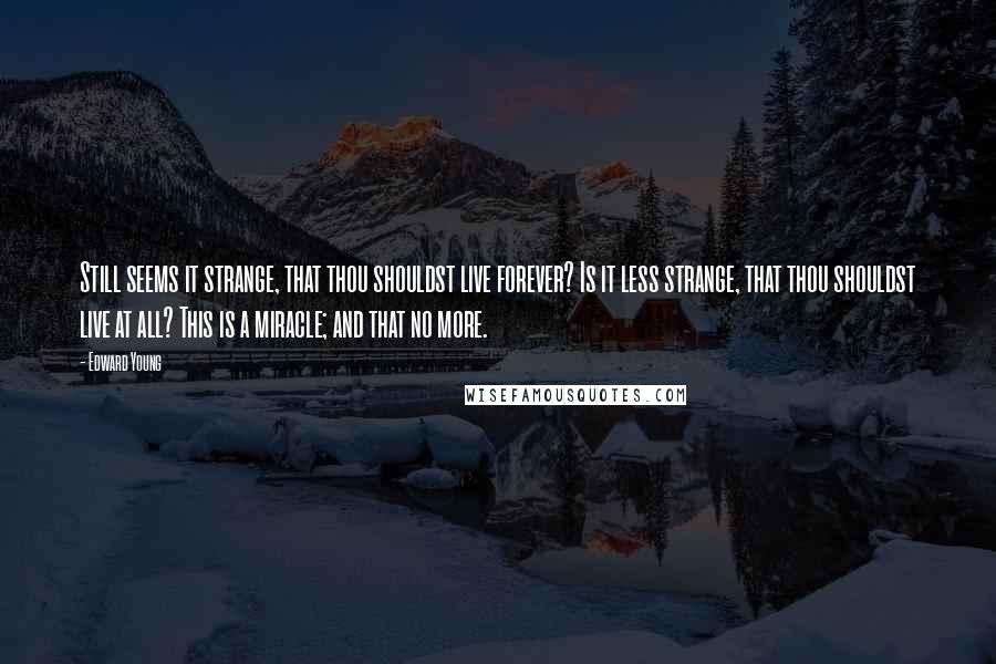 Edward Young Quotes: Still seems it strange, that thou shouldst live forever? Is it less strange, that thou shouldst live at all? This is a miracle; and that no more.