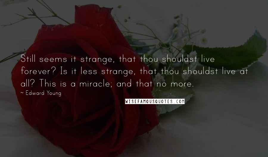 Edward Young Quotes: Still seems it strange, that thou shouldst live forever? Is it less strange, that thou shouldst live at all? This is a miracle; and that no more.