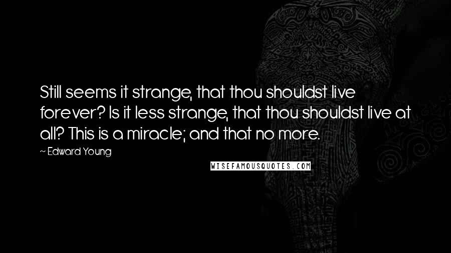 Edward Young Quotes: Still seems it strange, that thou shouldst live forever? Is it less strange, that thou shouldst live at all? This is a miracle; and that no more.