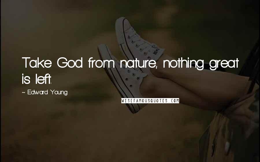 Edward Young Quotes: Take God from nature, nothing great is left.