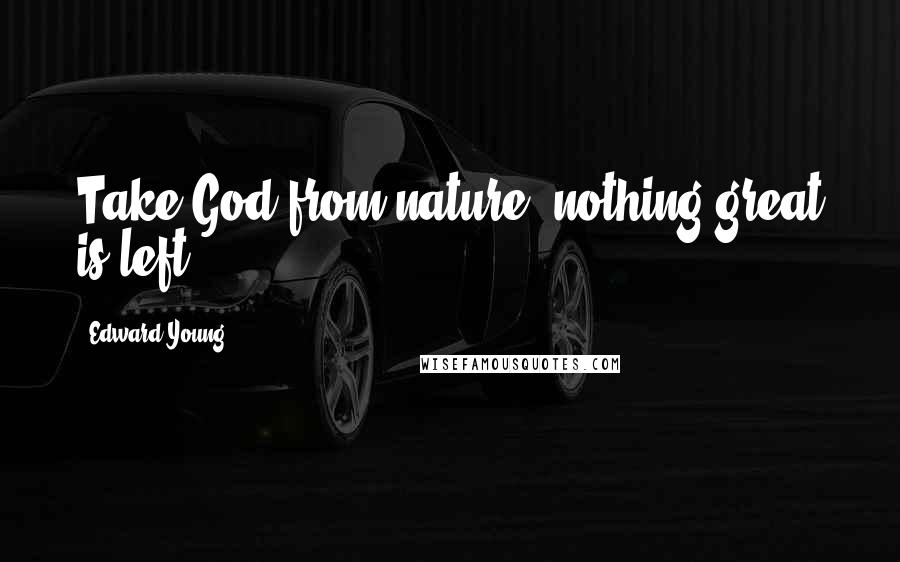 Edward Young Quotes: Take God from nature, nothing great is left.