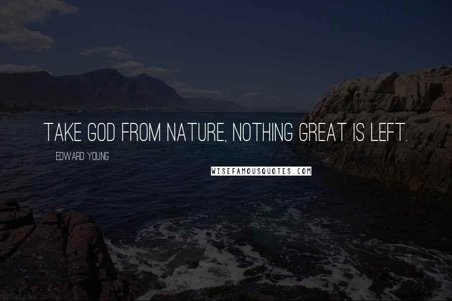 Edward Young Quotes: Take God from nature, nothing great is left.