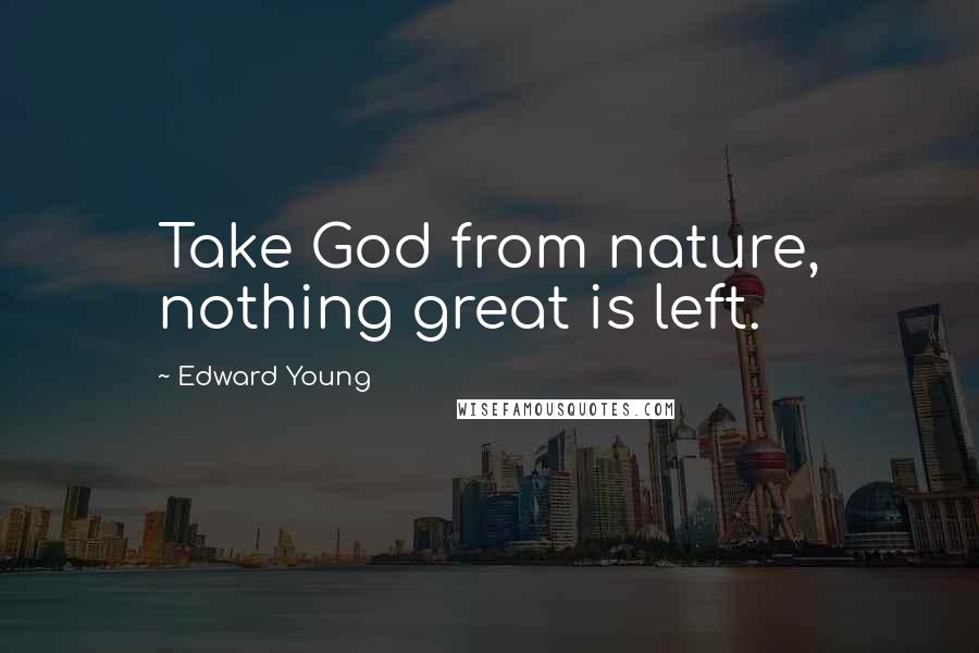 Edward Young Quotes: Take God from nature, nothing great is left.