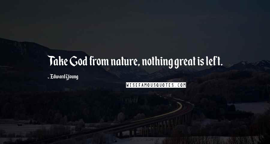 Edward Young Quotes: Take God from nature, nothing great is left.