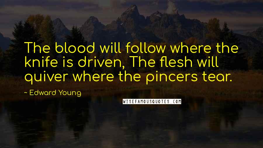 Edward Young Quotes: The blood will follow where the knife is driven, The flesh will quiver where the pincers tear.