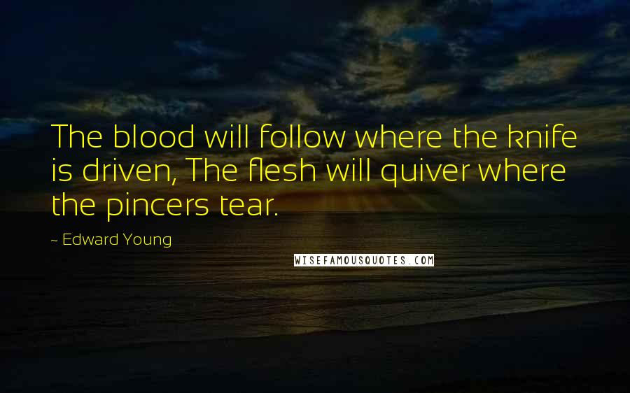 Edward Young Quotes: The blood will follow where the knife is driven, The flesh will quiver where the pincers tear.