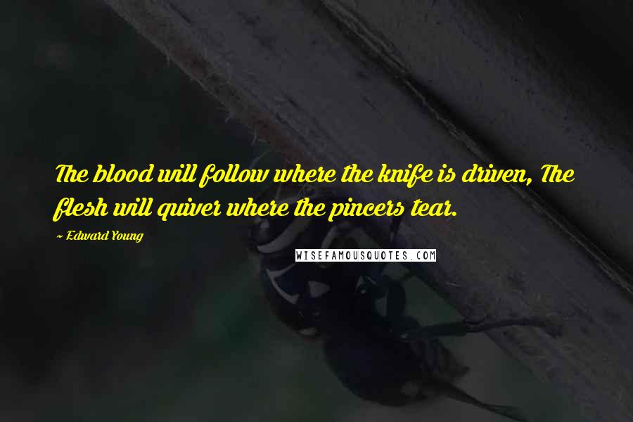 Edward Young Quotes: The blood will follow where the knife is driven, The flesh will quiver where the pincers tear.