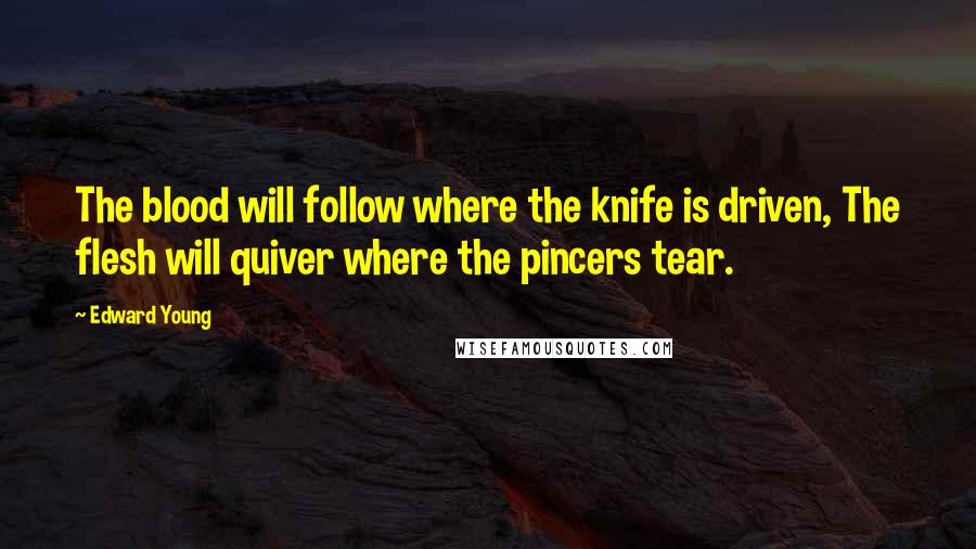 Edward Young Quotes: The blood will follow where the knife is driven, The flesh will quiver where the pincers tear.