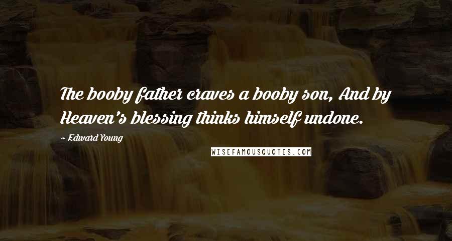 Edward Young Quotes: The booby father craves a booby son, And by Heaven's blessing thinks himself undone.