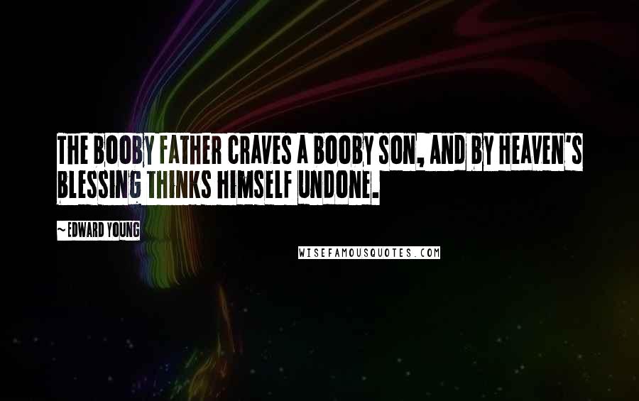 Edward Young Quotes: The booby father craves a booby son, And by Heaven's blessing thinks himself undone.