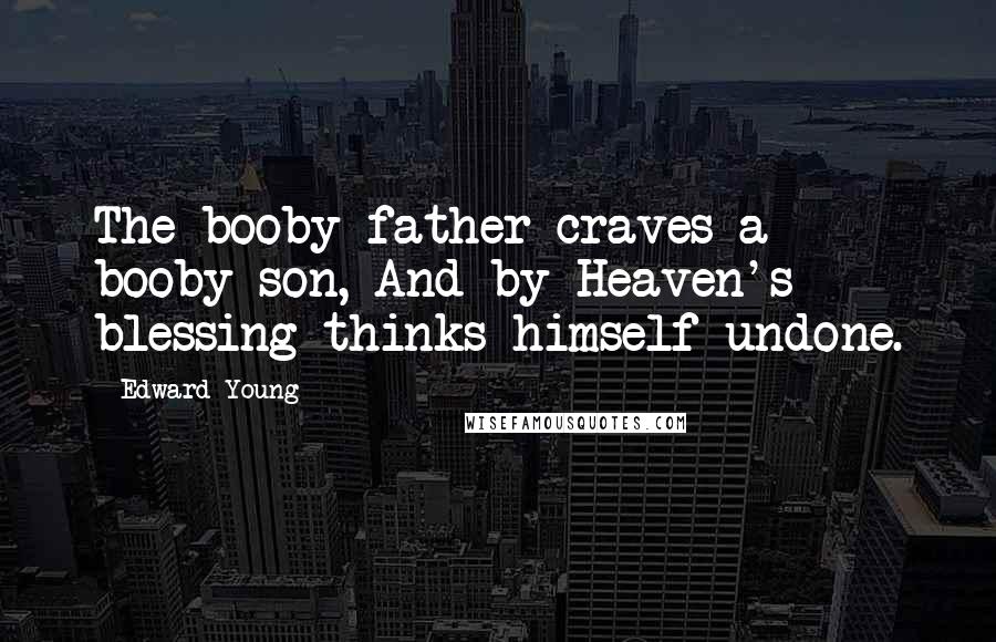 Edward Young Quotes: The booby father craves a booby son, And by Heaven's blessing thinks himself undone.