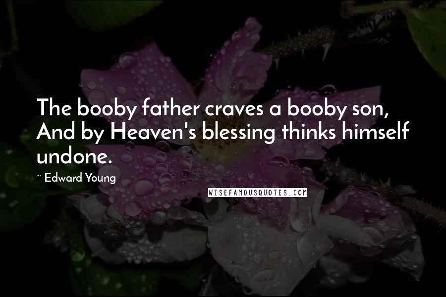 Edward Young Quotes: The booby father craves a booby son, And by Heaven's blessing thinks himself undone.