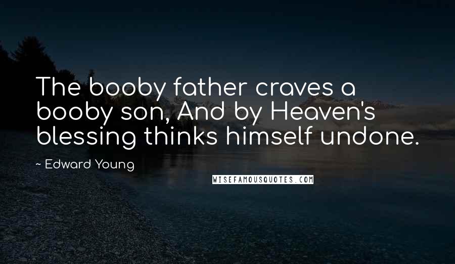 Edward Young Quotes: The booby father craves a booby son, And by Heaven's blessing thinks himself undone.