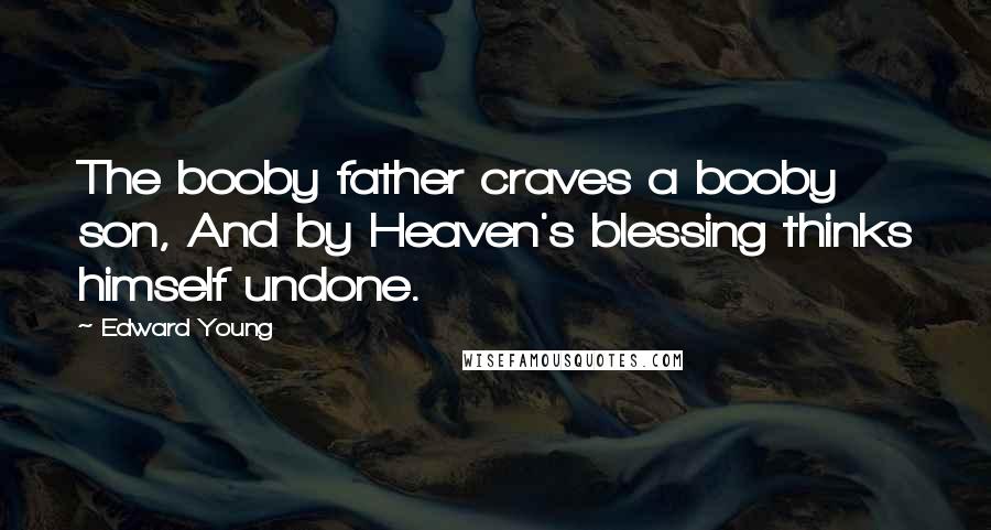 Edward Young Quotes: The booby father craves a booby son, And by Heaven's blessing thinks himself undone.