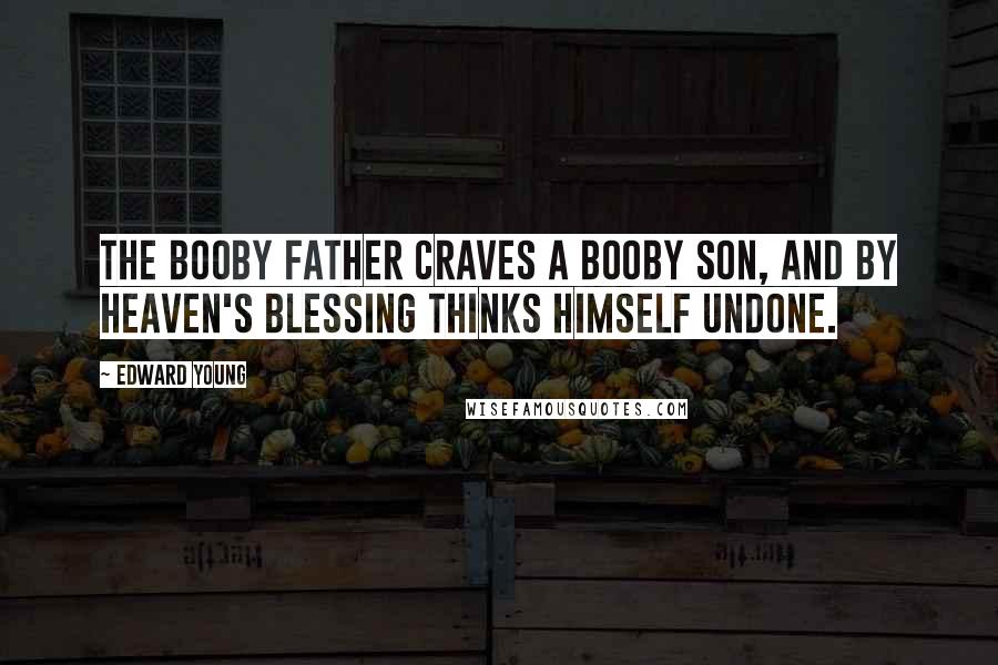 Edward Young Quotes: The booby father craves a booby son, And by Heaven's blessing thinks himself undone.