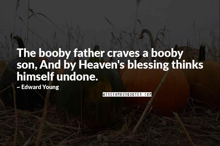 Edward Young Quotes: The booby father craves a booby son, And by Heaven's blessing thinks himself undone.