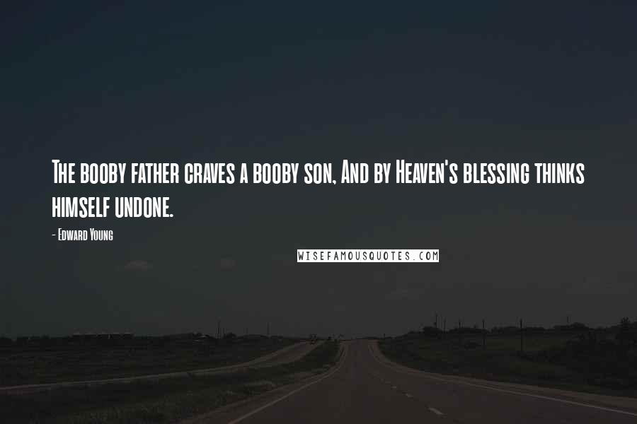 Edward Young Quotes: The booby father craves a booby son, And by Heaven's blessing thinks himself undone.