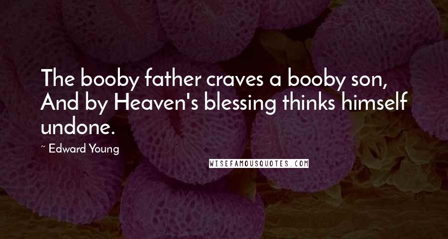 Edward Young Quotes: The booby father craves a booby son, And by Heaven's blessing thinks himself undone.