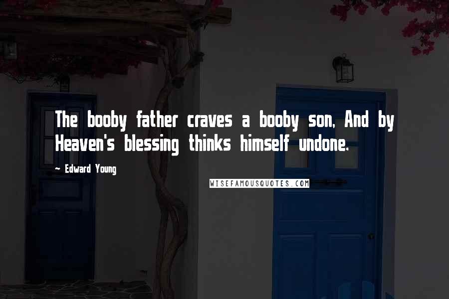 Edward Young Quotes: The booby father craves a booby son, And by Heaven's blessing thinks himself undone.