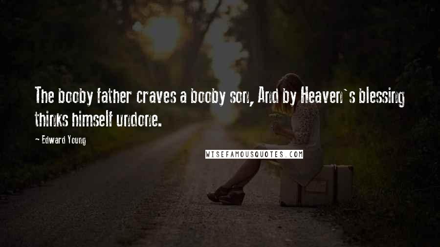 Edward Young Quotes: The booby father craves a booby son, And by Heaven's blessing thinks himself undone.