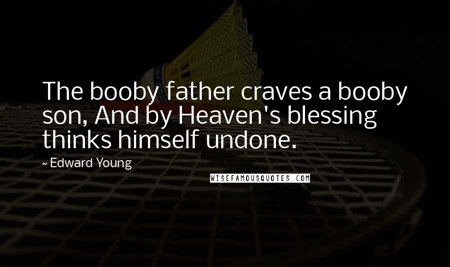 Edward Young Quotes: The booby father craves a booby son, And by Heaven's blessing thinks himself undone.