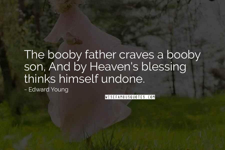 Edward Young Quotes: The booby father craves a booby son, And by Heaven's blessing thinks himself undone.