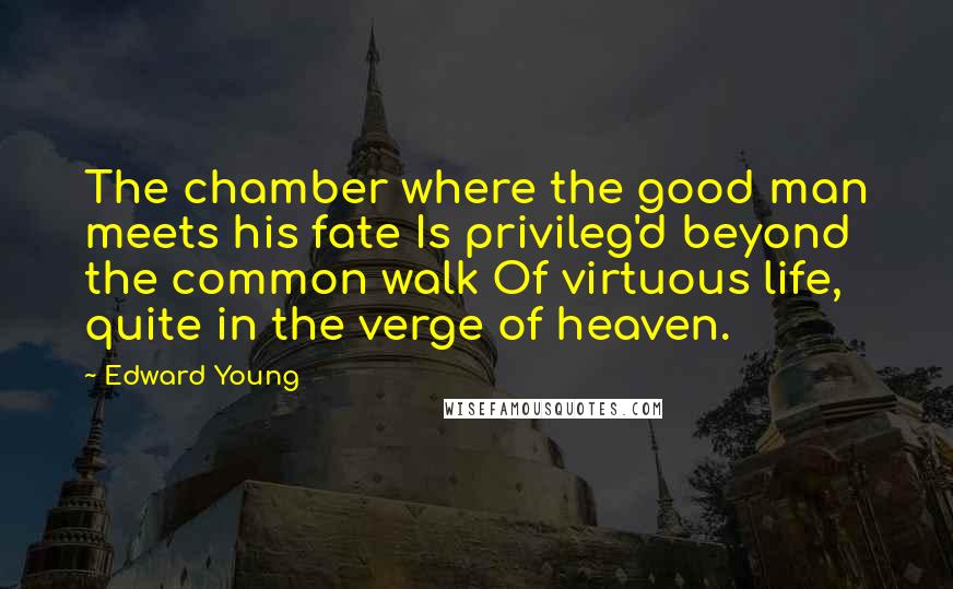 Edward Young Quotes: The chamber where the good man meets his fate Is privileg'd beyond the common walk Of virtuous life, quite in the verge of heaven.