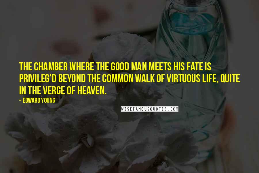 Edward Young Quotes: The chamber where the good man meets his fate Is privileg'd beyond the common walk Of virtuous life, quite in the verge of heaven.