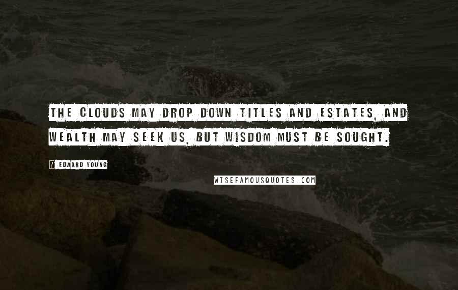 Edward Young Quotes: The clouds may drop down titles and estates, and wealth may seek us, but wisdom must be sought.